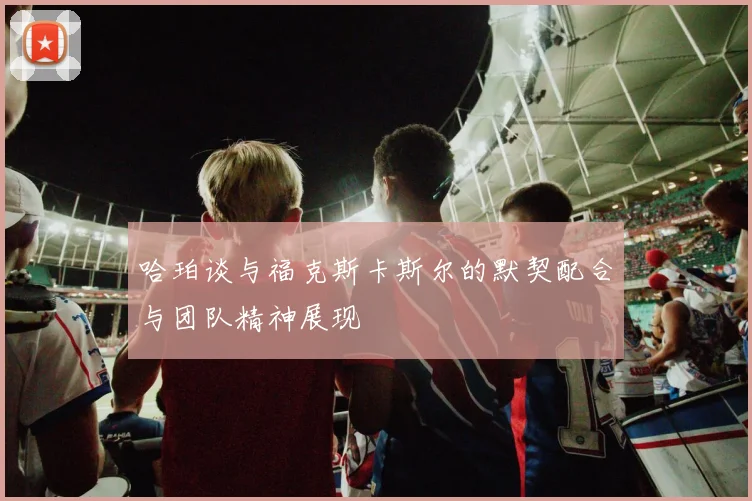 哈珀谈与福克斯卡斯尔的默契配合与团队精神展现
