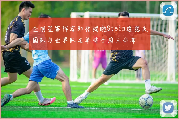 全明星赛阵容即将揭晓Stein透露美国队与世界队名单将于周三公布