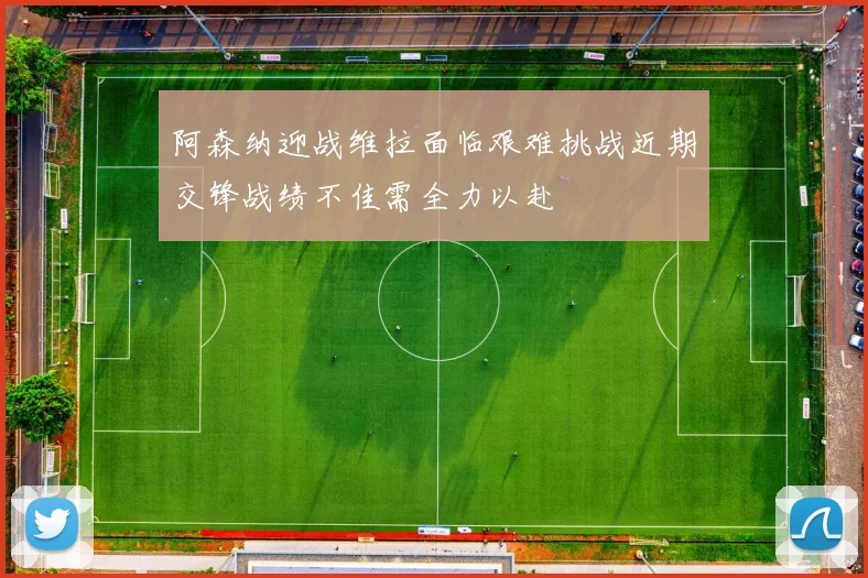 阿森纳迎战维拉面临艰难挑战近期交锋战绩不佳需全力以赴