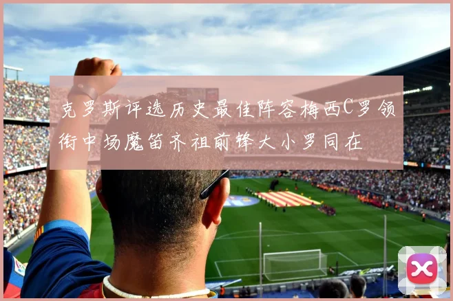 克罗斯评选历史最佳阵容梅西C罗领衔中场魔笛齐祖前锋大小罗同在
